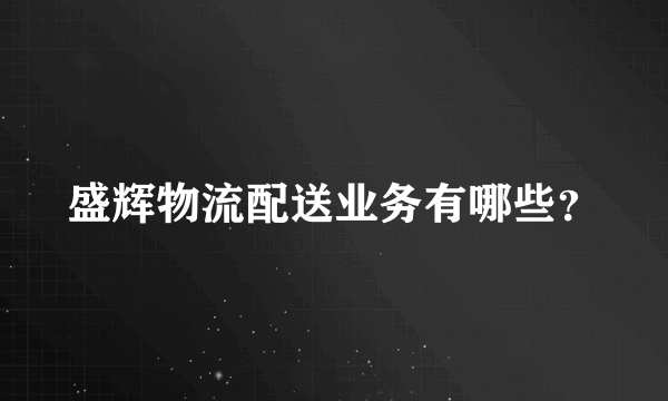 盛辉物流配送业务有哪些？