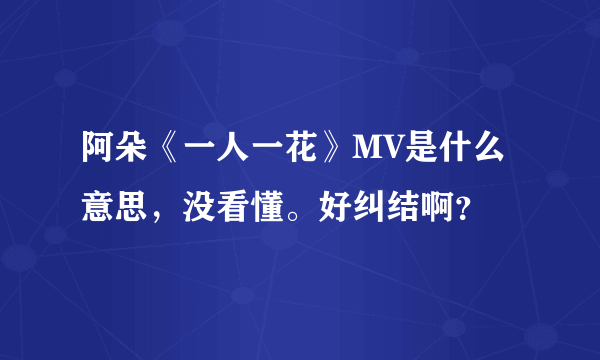 阿朵《一人一花》MV是什么意思，没看懂。好纠结啊？