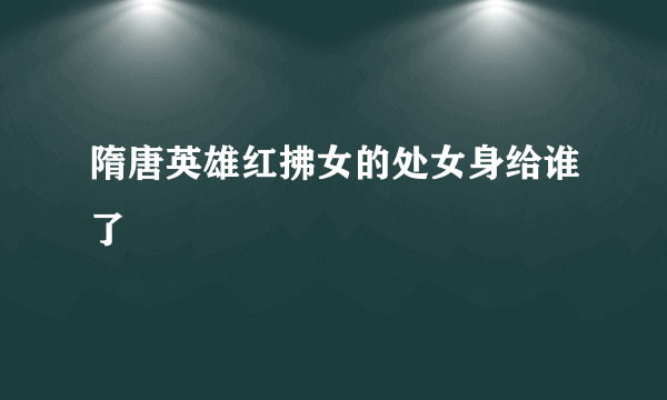 隋唐英雄红拂女的处女身给谁了