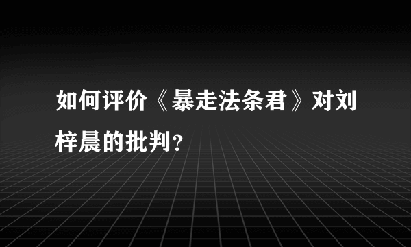 如何评价《暴走法条君》对刘梓晨的批判？