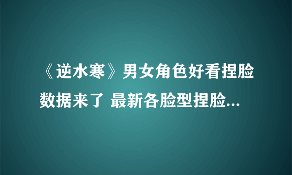 《逆水寒》男女角色好看捏脸数据来了 最新各脸型捏脸数据大全