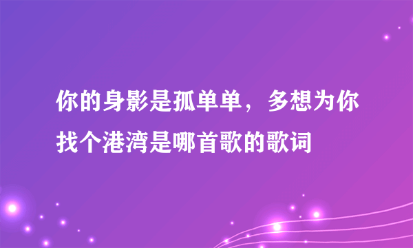 你的身影是孤单单，多想为你找个港湾是哪首歌的歌词