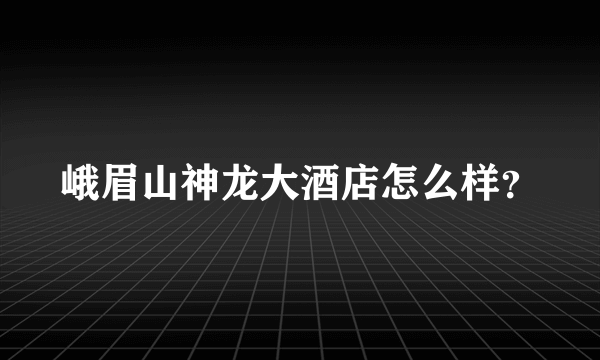 峨眉山神龙大酒店怎么样？