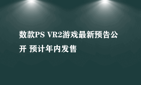 数款PS VR2游戏最新预告公开 预计年内发售