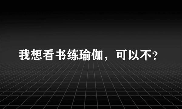 我想看书练瑜伽，可以不？