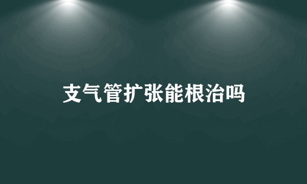 支气管扩张能根治吗