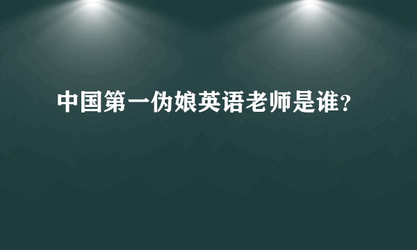 中国第一伪娘英语老师是谁？