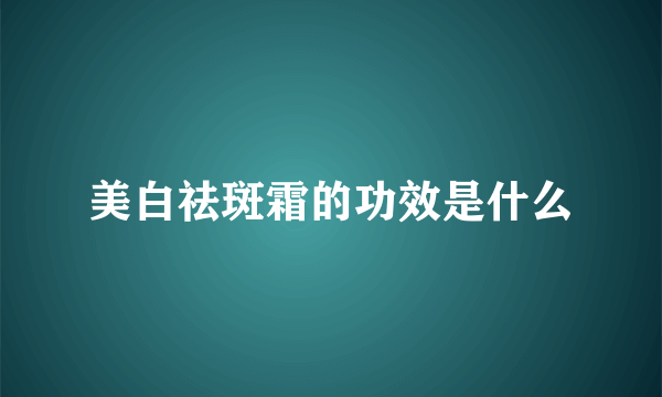 美白祛斑霜的功效是什么