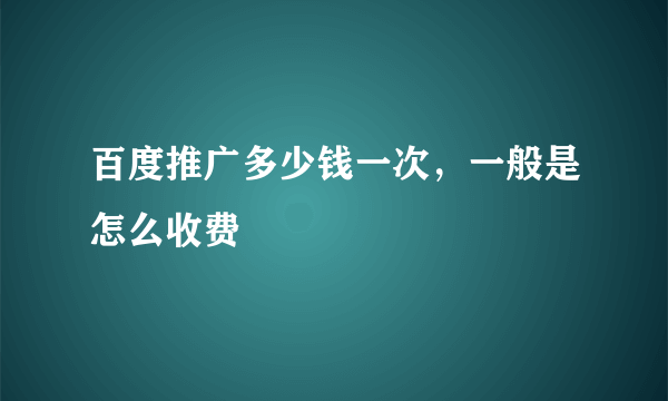 百度推广多少钱一次，一般是怎么收费