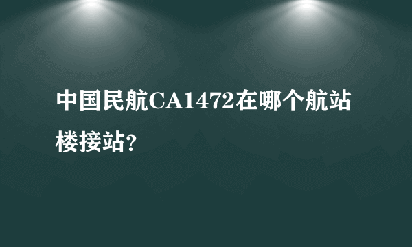 中国民航CA1472在哪个航站楼接站？