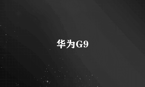 华为G9