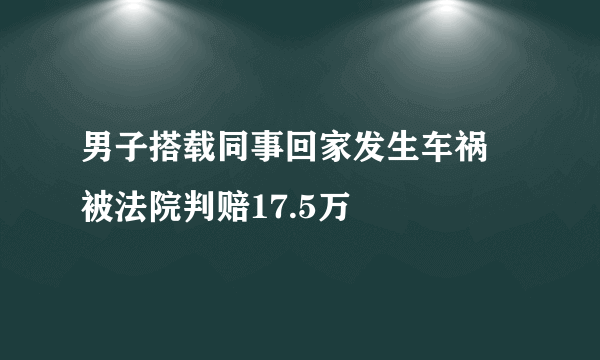 男子搭载同事回家发生车祸 被法院判赔17.5万