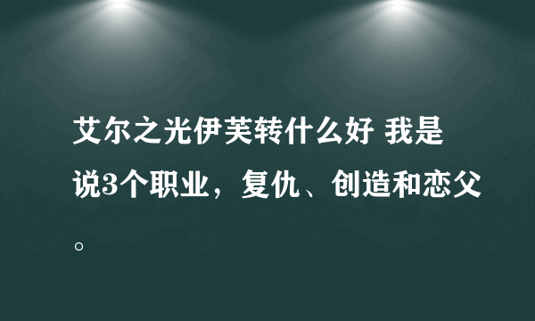 艾尔之光伊芙转什么好 我是说3个职业，复仇、创造和恋父。