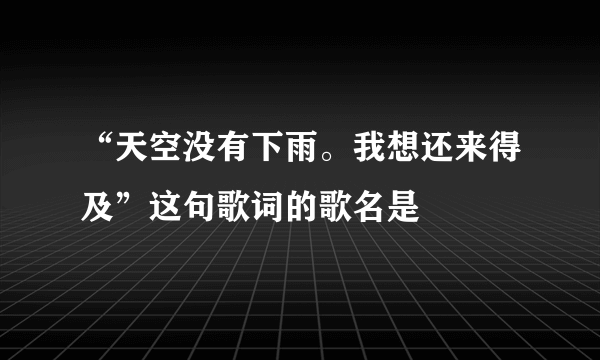 “天空没有下雨。我想还来得及”这句歌词的歌名是