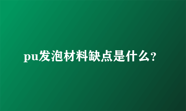 pu发泡材料缺点是什么？