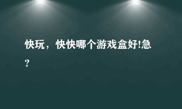 快玩，快快哪个游戏盒好!急？