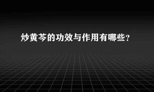 炒黄芩的功效与作用有哪些？