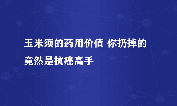 玉米须的药用价值 你扔掉的竟然是抗癌高手