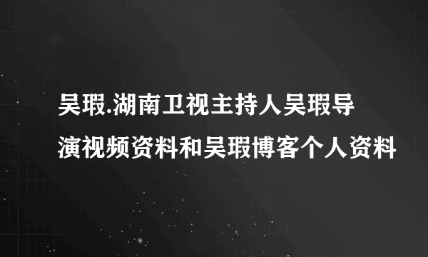 吴瑕.湖南卫视主持人吴瑕导演视频资料和吴瑕博客个人资料