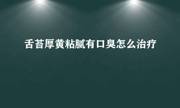 舌苔厚黄粘腻有口臭怎么治疗