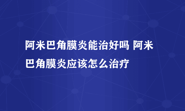 阿米巴角膜炎能治好吗 阿米巴角膜炎应该怎么治疗