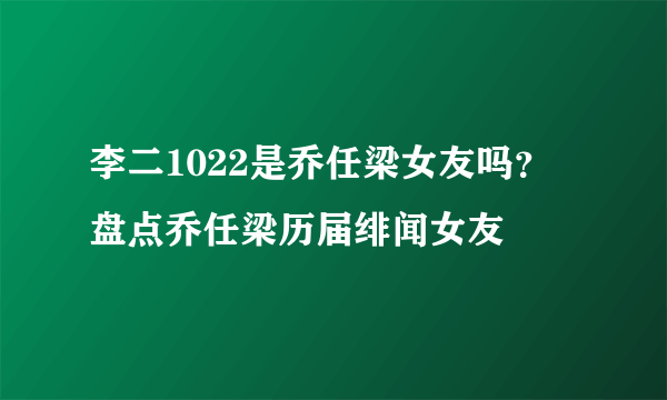 李二1022是乔任梁女友吗？ 盘点乔任梁历届绯闻女友