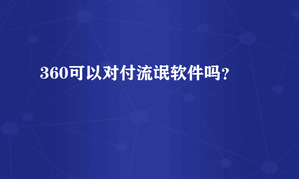 360可以对付流氓软件吗？