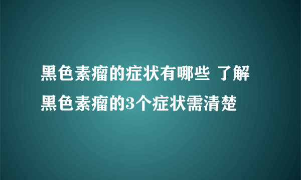 黑色素瘤的症状有哪些 了解黑色素瘤的3个症状需清楚