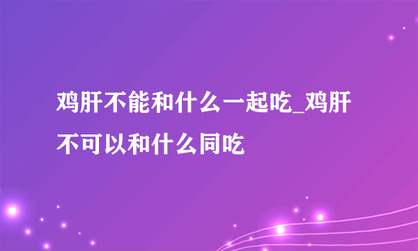 鸡肝不能和什么一起吃_鸡肝不可以和什么同吃