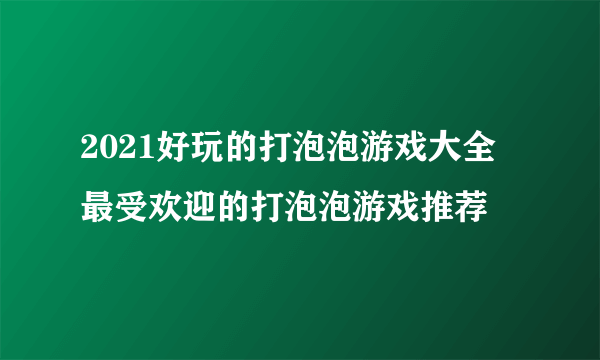 2021好玩的打泡泡游戏大全 最受欢迎的打泡泡游戏推荐