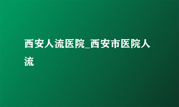 西安人流医院_西安市医院人流