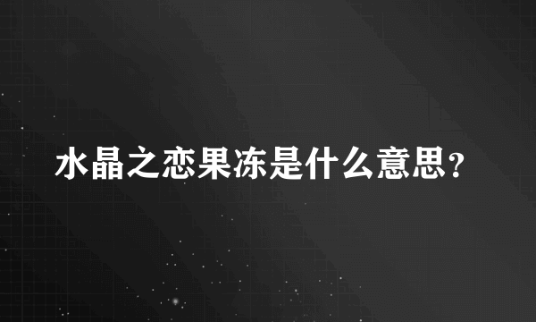 水晶之恋果冻是什么意思？