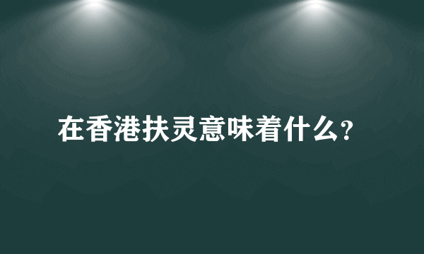 在香港扶灵意味着什么？