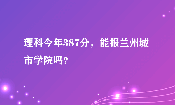 理科今年387分，能报兰州城市学院吗？