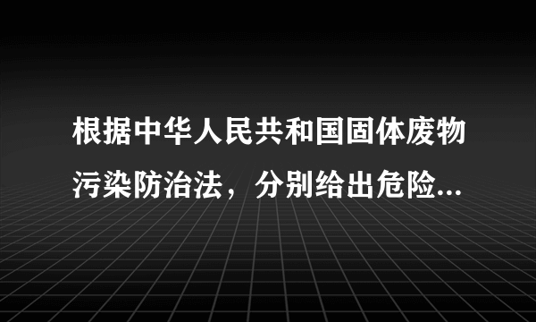 根据中华人民共和国固体废物污染防治法，分别给出危险废物和固废的定义。固体废物：是指在______和______或______、______和置于容器中的______的______以及法律、行政法规规定________危险废物：是______或者根据国家规定的危险废物______和______认定的具有______的______。