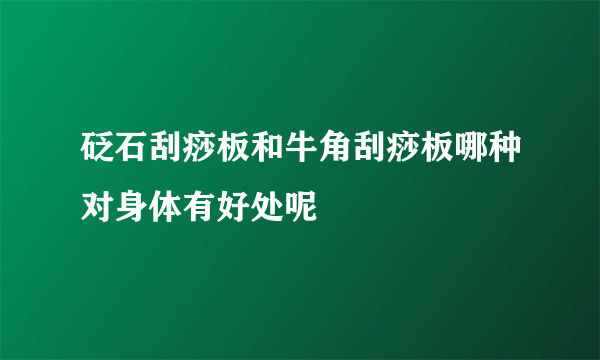 砭石刮痧板和牛角刮痧板哪种对身体有好处呢