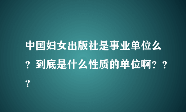 中国妇女出版社是事业单位么？到底是什么性质的单位啊？？？