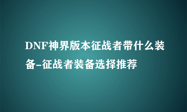 DNF神界版本征战者带什么装备-征战者装备选择推荐