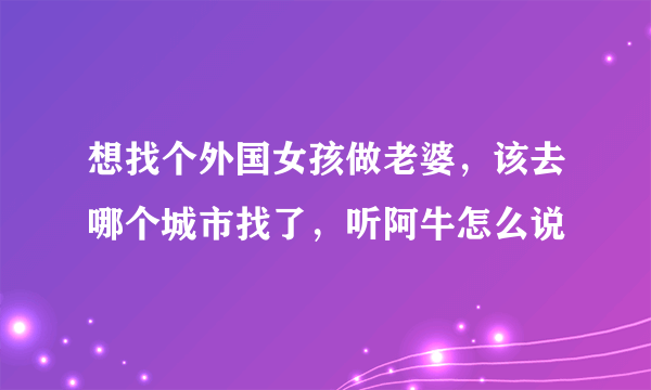 想找个外国女孩做老婆，该去哪个城市找了，听阿牛怎么说