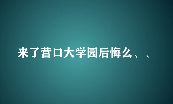 来了营口大学园后悔么、、