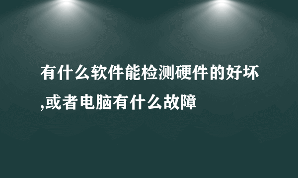 有什么软件能检测硬件的好坏,或者电脑有什么故障