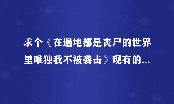 求个《在遍地都是丧尸的世界里唯独我不被袭击》现有的完整翻译版