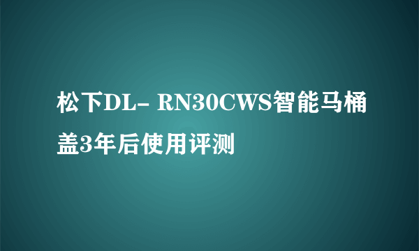 松下DL- RN30CWS智能马桶盖3年后使用评测