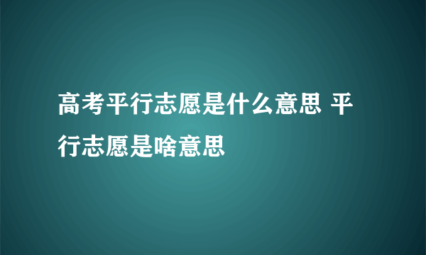 高考平行志愿是什么意思 平行志愿是啥意思