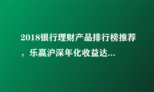 2018银行理财产品排行榜推荐，乐赢沪深年化收益达8.45%