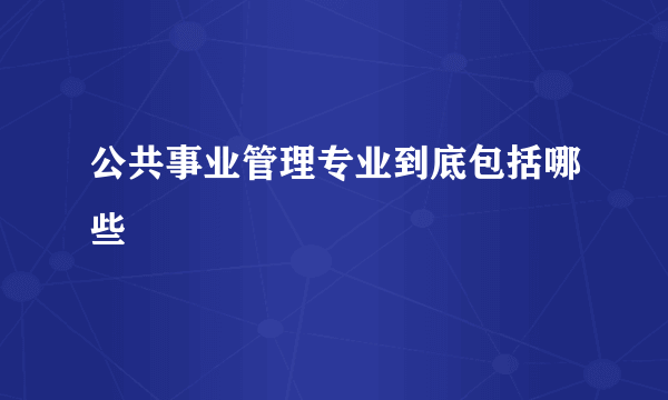 公共事业管理专业到底包括哪些