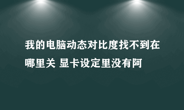 我的电脑动态对比度找不到在哪里关 显卡设定里没有阿