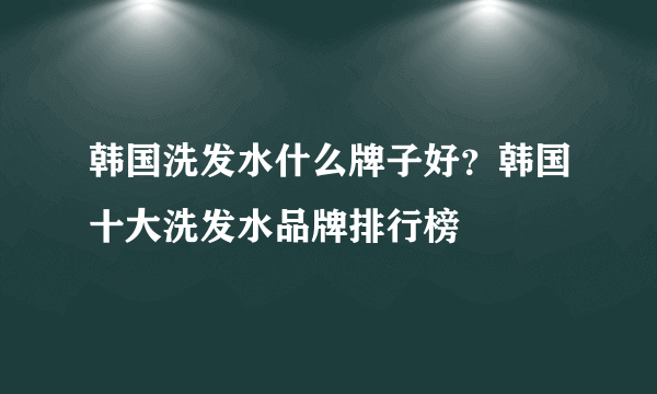 韩国洗发水什么牌子好？韩国十大洗发水品牌排行榜