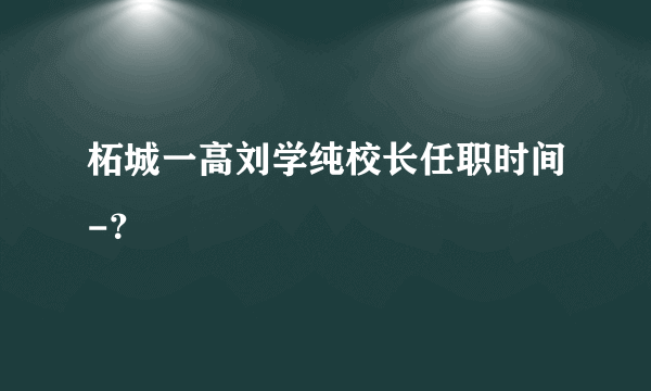 柘城一高刘学纯校长任职时间-？