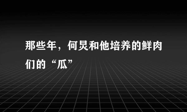 那些年，何炅和他培养的鲜肉们的“瓜”